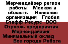 Мерчендайзер(регион работы - Москва и область) › Название организации ­ Глобал Стафф Ресурс, ООО › Отрасль предприятия ­ Мерчендайзинг › Минимальный оклад ­ 28 000 - Все города Работа » Вакансии   . Адыгея респ.,Адыгейск г.